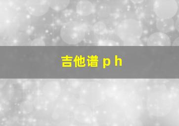 吉他谱 p h